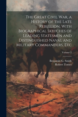 The Great Civil War, a History of the Late Rebellion, With Biographical Sketches of Leading Statesmen and Distinguished Naval and Military Commanders, etc; Volume 2 - Tomes, Robert, and Smith, Benjamin G