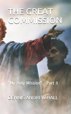 The Great Commission: My Holy Mission - Part II - Ball, Dennis Andrew