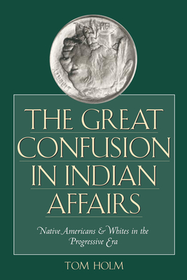 The Great Confusion in Indian Affairs: Native Americans and Whites in the Progressive Era - Holm, Tom