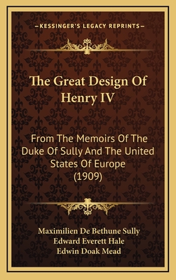 The Great Design of Henry IV: From the Memoirs of the Duke of Sully and the United States of Europe (1909) - Sully, Maximilien De Bethune, and Hale, Edward Everett, and Mead, Edwin Doak (Introduction by)