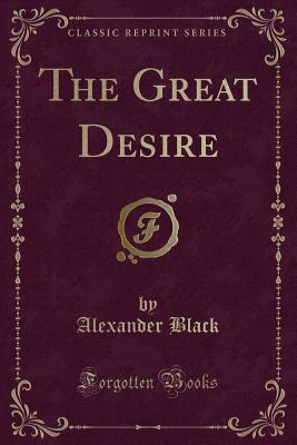 The Great Desire (Classic Reprint) - Black, Alexander