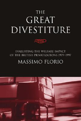 The Great Divestiture: Evaluating the Welfare Impact of the British Privatizations, 1979-1997 - Florio, Massimo