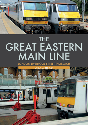 The Great Eastern Main Line: London Liverpool Street-Norwich - Head, Adam