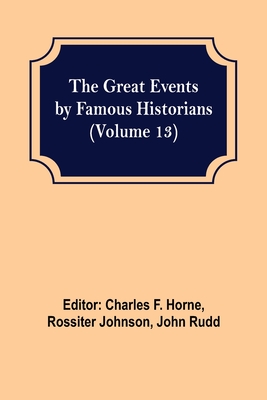 The Great Events by Famous Historians (Volume 13) - F Horne, Charles (Editor), and Johnson, Rossiter (Editor)