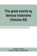 The great events by famous historians (Volume XII): a comprehensive and readable account of the world's history, emphasizing the more important events, and presenting these as complete narratives in the master-words of the most eminent historians