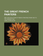 The Great French Painters: And the Evolution of French Painting from 1830 to the Present Day