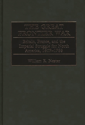 The Great Frontier War: Britain, France, and the Imperial Struggle for North America, 1607-1755 - Nester, William