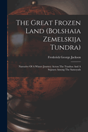 The Great Frozen Land (bolshaia Zemelskija Tundra): Narrative Of A Winter Journey Across The Tundras And A Sojourn Among The Samoyads