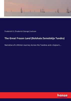 The Great Frozen Land (Bolshaia Zemelskija Tundra): Narrative of a Winter Journey Across the Tundras and a Sojourn... - Jackson, Frederick G (Frederick George)