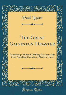 The Great Galveston Disaster: Containing a Full and Thrilling Account of the Most Appalling Calamity of Modern Times (Classic Reprint) - Lester, Paul