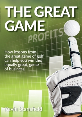 The Great Game: How lessons from the great game of golf can help you win the, equally great, game of business - Stansfield, Kevin