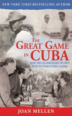 The Great Game in Cuba: How the CIA Sabotaged Its Own Plot to Unseat Fidel Castro - Mellen, Joan, PhD