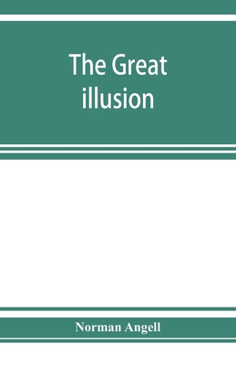 The great illusion; A Study of the Relation of Military Power to National Advantage - Angell, Norman