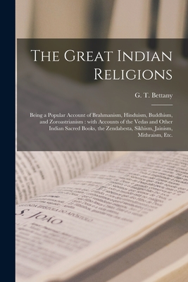 The Great Indian Religions: Being a Popular Account of Brahmanism, Hinduism, Buddhism, and Zoroastrianism: With Accounts of the Vedas and Other Indian Sacred Books, the Zendabesta, Sikhism, Jainism, Mithraism, Etc. - Bettany, G T (George Thomas) 1850- (Creator)