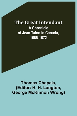 The Great Intendant: A Chronicle of Jean Talon in Canada, 1665-1672 - Chapais, Thomas, and H Langton, H (Editor)