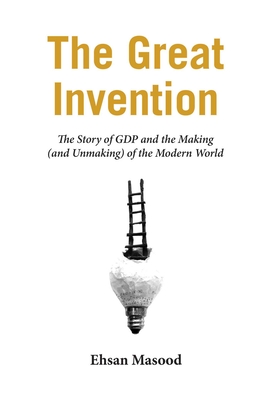 The Great Invention: The Story of Gdp and the Making and Unmaking of the Modern World - Masood, Ehsan