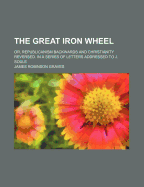 The Great Iron Wheel: Or, Republicanism Backwards and Christianity Reversed: In a Series of Letter