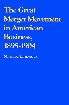 The Great Merger Movement in American Business, 1895-1904 - Lamoreaux, Naomi R