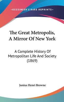 The Great Metropolis, A Mirror Of New York: A Complete History Of Metropolitan Life And Society (1869) - Browne, Junius Henri