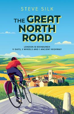 The Great North Road: London to Edinburgh - 11 Days, 2 Wheels and 1 Ancient Highway - Silk, Steve