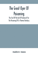 The Great Oyer Of Poisoning: The Trial Of The Earl Of Somerset For The Poisoning Of Sir Thomas Overbury, In The Tower Of London, And Various Matters Connected Therewith, From Contemporary Mss