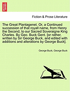 The Great Plantagenet. Or, a Continued Succession of That Royall Name, from Henry the Second, to Our Sacred Soveraigne King Charles. by Geo. Buck Gent. [Or Rather, Written by Sir George Buck, and Edited with Additions and Alterations by George Buck]. - Buck, George, Sir