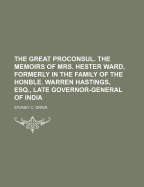 The Great Proconsul: The Memoirs of Mrs. Hester Ward, Formerly in the Family of the Honble, Warren Hastings, Late Governor-General of India (Classic Reprint)