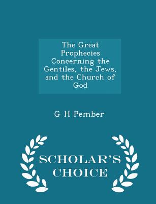 The Great Prophecies Concerning the Gentiles, the Jews, and the Church of God - Scholar's Choice Edition - Pember, G H
