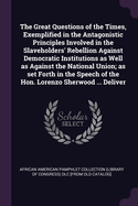 The Great Questions of the Times, Exemplified in the Antagonistic Principles Involved in the Slaveholders' Rebellion Against Democratic Institutions as Well as Against the National Union; As Set Forth in the Speech of the Hon. Lorenzo Sherwood ... Deliver