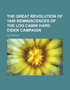 The Great Revolution of 1840 Reminiscences of the Log Cabin Hard Cider Campaign