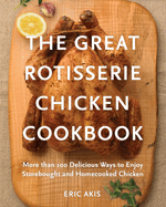 The Great Rotisserie Chicken Cookbook: More Than 100 Delicious Ways to Enjoy Storebought and Homecooked Chicken