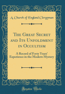 The Great Secret and Its Unfoldment in Occultism: A Record of Forty Years' Experience in the Modern Mystery (Classic Reprint)