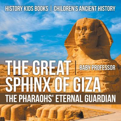 The Great Sphinx of Giza: The Pharaohs' Eternal Guardian - History Kids Books Children's Ancient History - Baby Professor