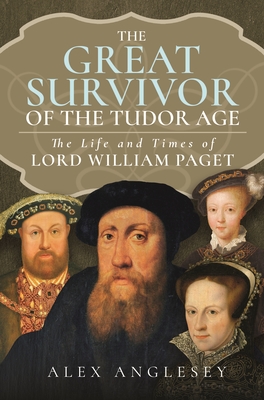 The Great Survivor of the Tudor Age: The Life and Times of Lord William Paget - Anglesey, Alex
