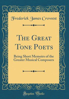 The Great Tone Poets: Being Short Memoirs of the Greater Musical Composers (Classic Reprint) - Crowest, Frederick James