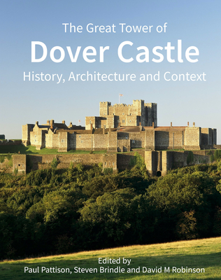 The Great Tower of Dover Castle: History, Architecture and Context - Pattison, Paul (Editor), and Brindle, Steven (Editor), and Robinson, David M. (Editor)