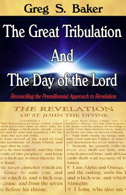 The Great Tribulation And The Day of the Lord: Reconciling the Premillennial Approach to Revelation - Baker, Greg S