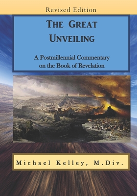 The Great Unveiling: A Postmillennial Commentary on the Book of Revelation - Kelley, Michael