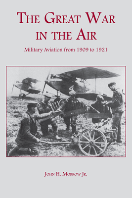 The Great War in the Air: Military Aviation from 1909 to 1921 - Morrow, John H