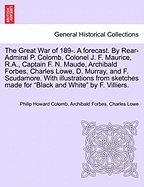 The Great War of 189-. a Forecast. by Rear-Admiral P. Colomb, Colonel J. F. Maurice, R.A., Captain F. N. Maude, Archibald Forbes, Charles Lowe, D. Murray, and F. Scudamore. with Illustrations from Sketches Made for Black and White by F. Villiers.