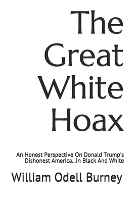 The Great White Hoax: An Honest Perspective On Donald Trump's Dishonest America...In Black And White - Burney, William Odell