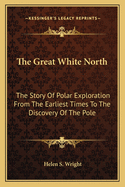 The Great White North: The Story Of Polar Exploration From The Earliest Times To The Discovery Of The Pole