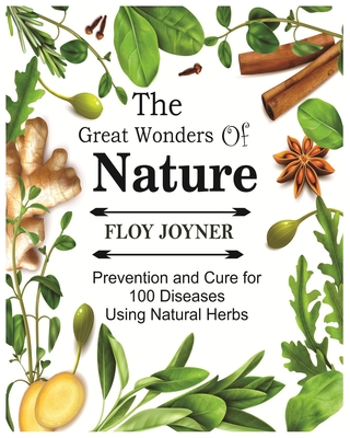 The Great Wonders of Nature: Prevention and Cure for 100 Diseases Using Natural Herbs - Joyner, Floy