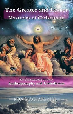 The Greater and Lesser Mysteries of Christianity: The Complementary Paths of Anthroposophy and Catholicism - MacFarlane, Ron