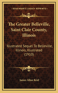 The Greater Belleville, Saint Clair County, Illinois: Illustrated Sequel To Belleville, Illinois, Illustrated (1910)