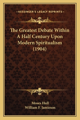 The Greatest Debate Within a Half Century Upon Modern Spiritualism (1904) - Hull, Moses, and Jamieson, William F