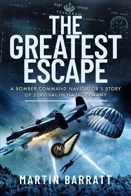 The Greatest Escape: A Bomber Command Navigator s Story of Survival in Nazi Germany - Barratt, Martin