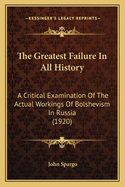 The Greatest Failure In All History: A Critical Examination Of The Actual Workings Of Bolshevism In Russia (1920)