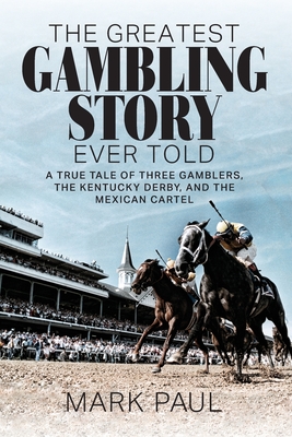 The Greatest Gambling Story Ever Told: A True Tale of Three Gamblers, The Kentucky Derby, and the Mexican Cartel - Paul, Mark