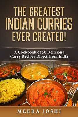 The Greatest Indian Curries Ever Created!: A Cookbook of 50 Delicious Curry Recipes Direct from India - Joshi, Meera